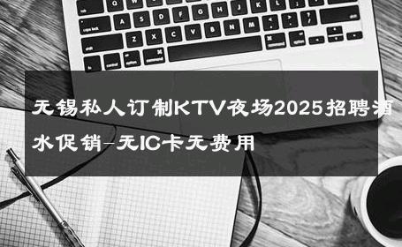 无锡私人订制KTV夜场2025招聘酒水促销-无IC卡无费用 