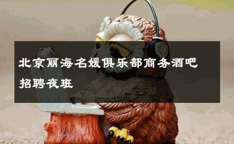 北京丽海名媛俱乐部商务酒吧招聘夜班 