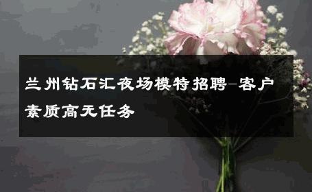 兰州钻石汇夜场模特招聘-客户素质高无任务 