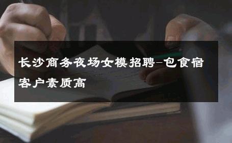 长沙商务夜场女模招聘-包食宿客户素质高 