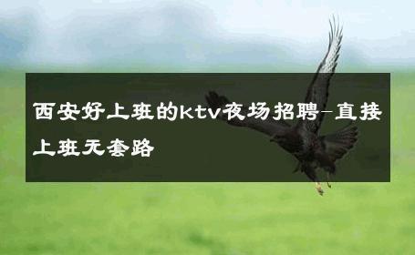 西安好上班的ktv夜场招聘-直接上班无套路 