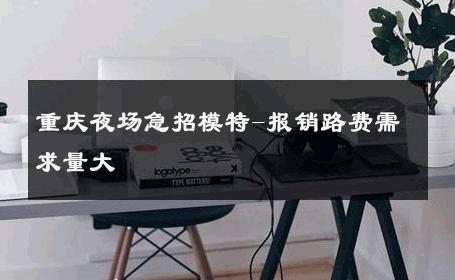 重庆夜场急招模特-报销路费需求量大 