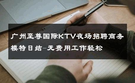 广州至尊国际KTV夜场招聘商务模特日结-无费用工作轻松 