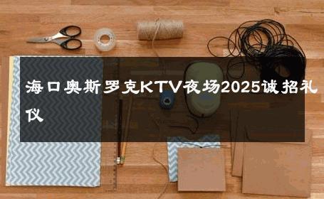 海口奥斯罗克KTV夜场2025诚招礼仪 