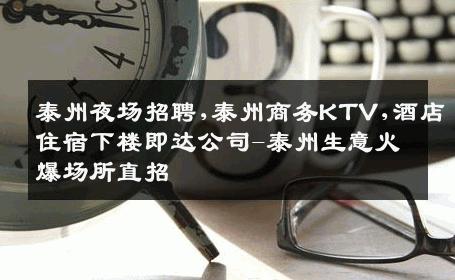 泰州夜场招聘,泰州商务KTV,酒店住宿下楼即达公司-泰州生意火爆场所直招