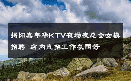 揭阳嘉年华KTV夜场夜总会女模招聘-店内直招工作氛围好 