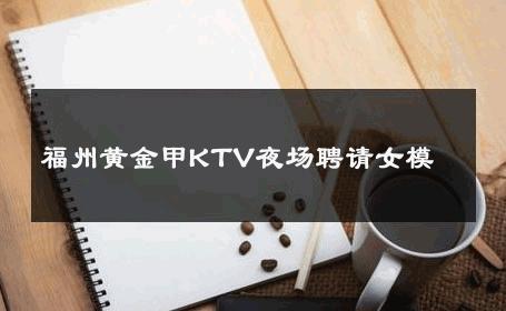 福州黄金甲KTV夜场聘请女模 