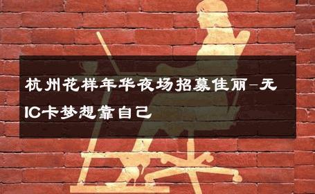 杭州花样年华夜场招募佳丽-无IC卡梦想靠自己 