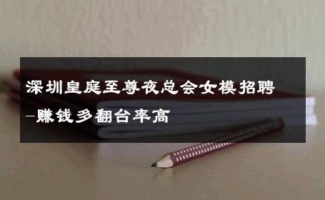 深圳皇庭至尊夜总会女模招聘-赚钱多翻台率高 