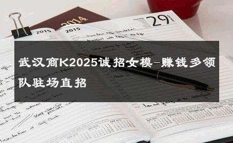 武汉商K2025诚招女模-赚钱多领队驻场直招 