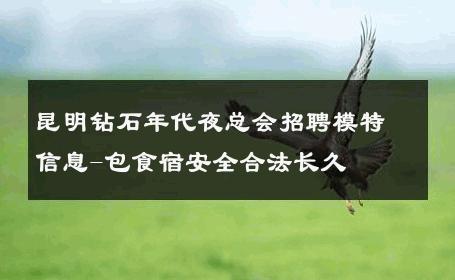 昆明钻石年代夜总会招聘模特信息-包食宿安全合法长久 