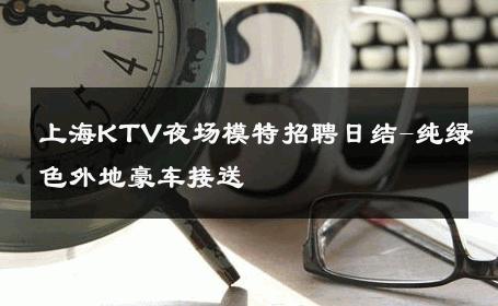 上海KTV夜场模特招聘日结-纯绿色外地豪车接送 