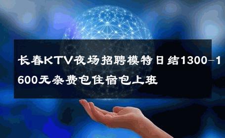 长春KTV夜场招聘模特日结1300-1600无杂费包住宿包上班 