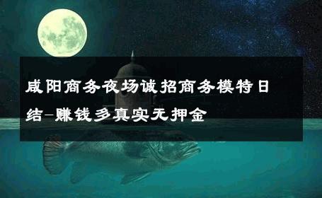 咸阳商务夜场诚招商务模特日结-赚钱多真实无押金 