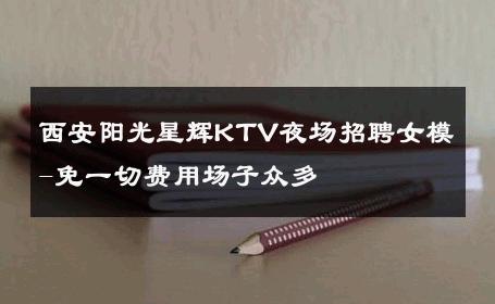 西安阳光星辉KTV夜场招聘女模-免一切费用场子众多 
