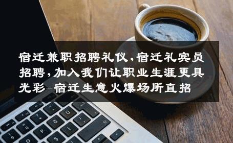 宿迁兼职招聘礼仪,宿迁礼宾员招聘,加入我们让职业生涯更具光彩-宿迁生意火爆场所直招