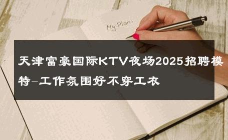 天津富豪国际KTV夜场2025招聘模特-工作氛围好不穿工衣 