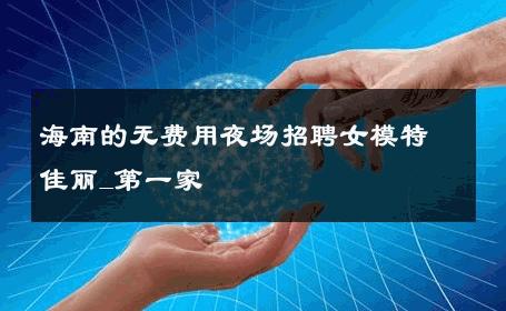 海南的无费用夜场招聘女模特佳丽_第一家 