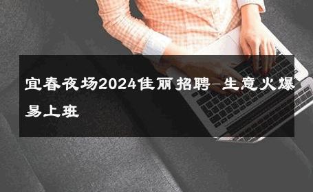 宜春夜场2024佳丽招聘-生意火爆易上班 