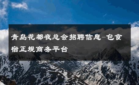 青岛花都夜总会招聘信息-包食宿正规商务平台 