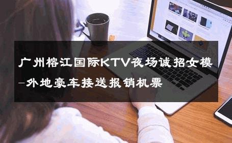 广州榕江国际KTV夜场诚招女模-外地豪车接送报销机票 