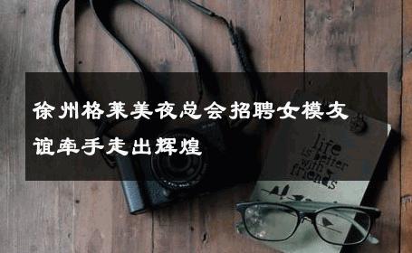 徐州格莱美夜总会招聘女模友谊牵手走出辉煌 