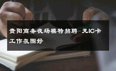 贵阳商务夜场模特招聘-无IC卡工作氛围好 