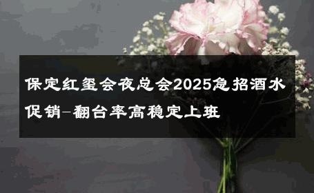 保定红玺会夜总会2025急招酒水促销-翻台率高稳定上班 