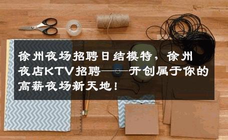 徐州夜场招聘日结模特，徐州夜店KTV招聘——开创属于你的高薪夜场新天地！