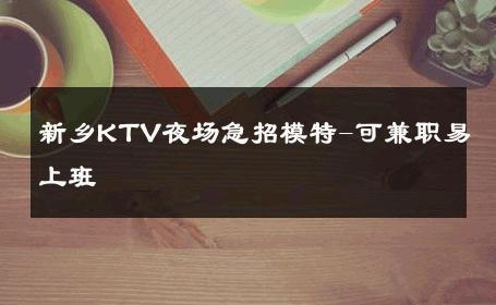 新乡KTV夜场急招模特-可兼职易上班 