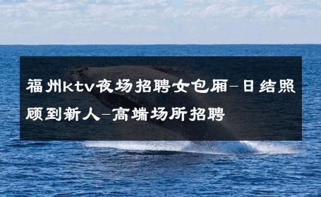 福州ktv夜场招聘女包厢-日结照顾到新人-高端场所招聘 