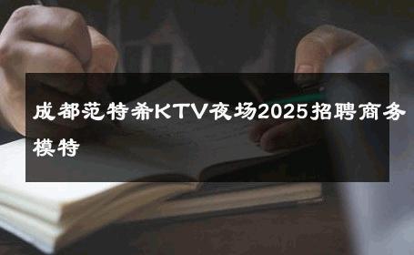 成都范特希KTV夜场2025招聘商务模特 