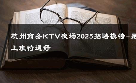 杭州商务KTV夜场2025招聘模特-易上班待遇好 