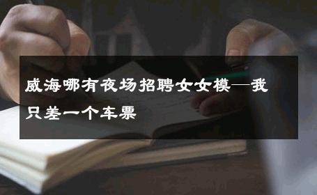 威海哪有夜场招聘女女模—我只差一个车票 
