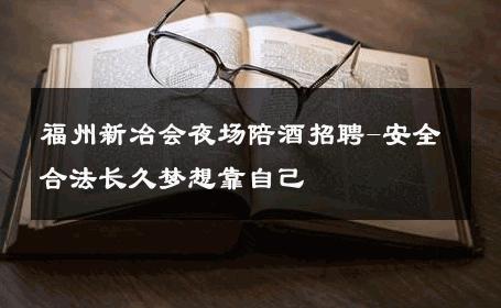福州新冶会夜场陪酒招聘-安全合法长久梦想靠自己 