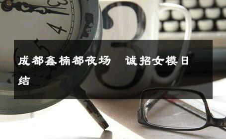 成都鑫楠都夜场　诚招女模日结 
