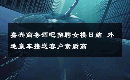 嘉兴商务酒吧招聘女模日结-外地豪车接送客户素质高 