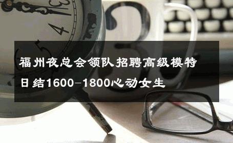 福州夜总会领队招聘高级模特日结1600-1800心动女生 