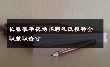 长春豪华夜场招聘礼仪模特全职兼职皆可 