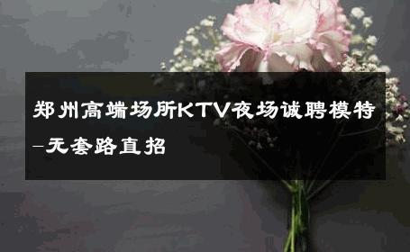郑州高端场所KTV夜场诚聘模特-无套路直招 