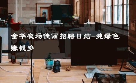 金华夜场佳丽招聘日结-纯绿色赚钱多 