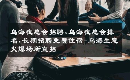 乌海夜总会招聘,乌海夜总会排名,长期招聘免费住宿-乌海生意火爆场所直招
