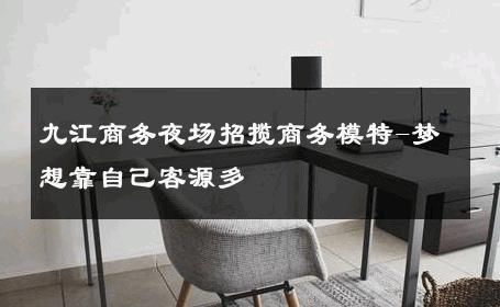 九江商务夜场招揽商务模特-梦想靠自己客源多 