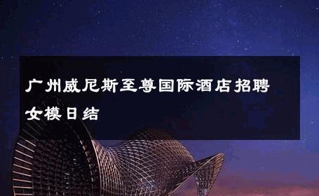 广州威尼斯至尊国际酒店招聘女模日结 