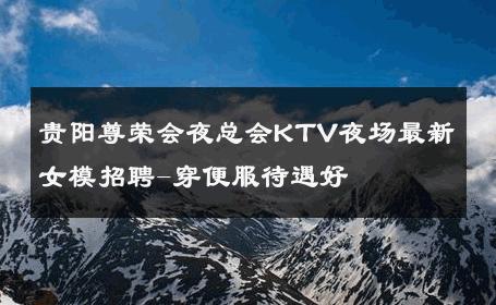 贵阳尊荣会夜总会KTV夜场最新女模招聘-穿便服待遇好 