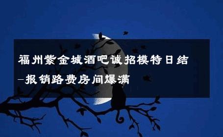 福州紫金城酒吧诚招模特日结-报销路费房间爆满 