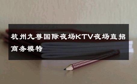 杭州九尊国际夜场KTV夜场直招商务模特 