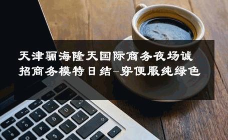 天津骊海隆天国际商务夜场诚招商务模特日结-穿便服纯绿色 