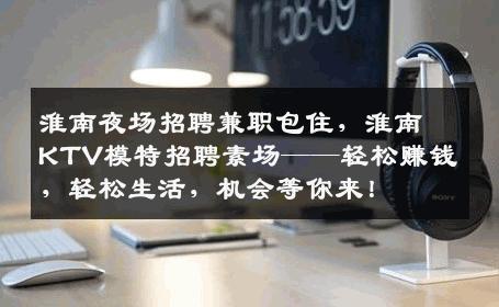 淮南夜场招聘兼职包住，淮南KTV模特招聘素场——轻松赚钱，轻松生活，机会等你来！