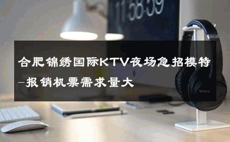 合肥锦绣国际KTV夜场急招模特-报销机票需求量大 